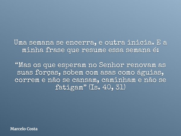 Uma semana se encerra, e outra inicia. E a minha frase que resume essa semana é: “Mas os que esperam no Senhor renovam as suas forças, sobem com asas como águia... Frase de Marcelo Costa.