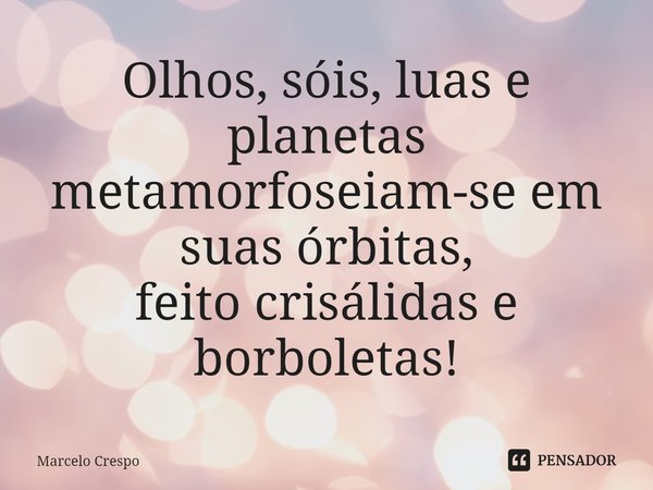 ⁠Olhos, sóis, luas e planetas
metamorfoseiam-se em suas órbitas,
feito crisálidas e borboletas!... Frase de Marcelo Crespo.