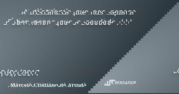 A distância que nos separa É bem menor que a saudade !!! 28/01/2017.... Frase de Marcelo Cristiano de Arruda..