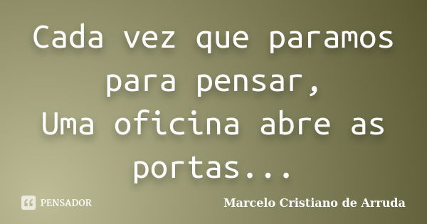 Cada vez que paramos para pensar, Uma oficina abre as portas...... Frase de Marcelo Cristiano de Arruda.