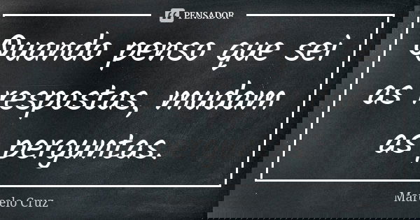 Quando penso que sei as respostas, mudam as perguntas.... Frase de Marcelo Cruz.