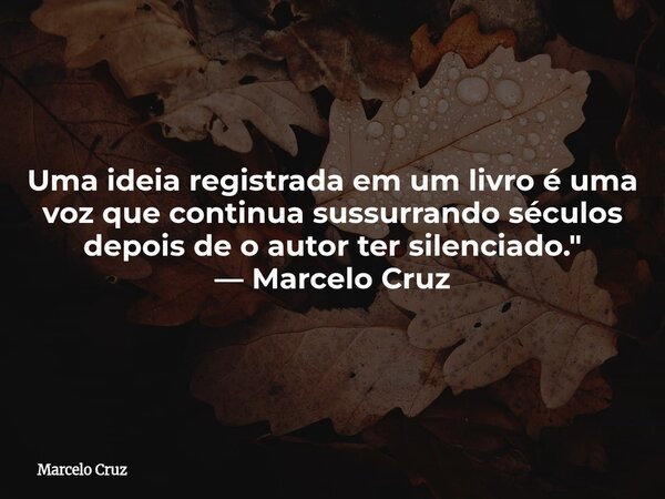 Uma ideia registrada em um livro é uma voz que continua sussurrando séculos depois de o autor ter silenciado." — Marcelo Cruz... Frase de Marcelo Cruz.