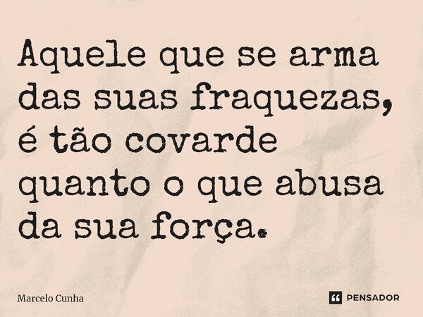 ⁠Aquele que se arma das suas fraquezas, é tão covarde quanto o que abusa da sua força.... Frase de Marcelo Cunha.