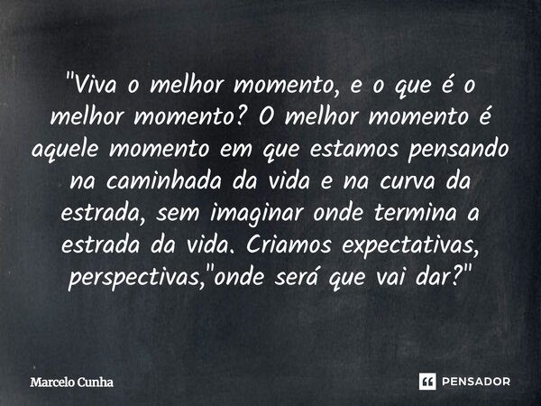 ⁠"Viva o melhor momento, e o que é o melhor momento? O melhor momento é aquele momento em que estamos pensando na caminhada da vida e na curva da estrada, ... Frase de Marcelo Cunha.