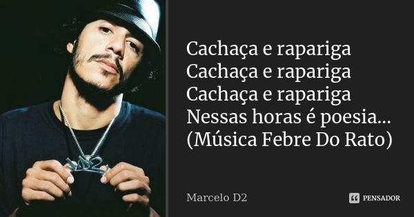 Cachaça e rapariga Cachaça e rapariga Cachaça e rapariga Nessas horas é poesia... (Música Febre Do Rato)... Frase de Marcelo D2.