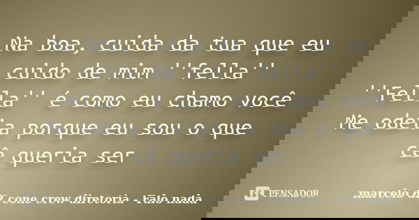 Na boa, cuida da tua que eu cuido de mim ''fella'' ''Fella'' é como eu chamo você Me odeia porque eu sou o que cê queria ser... Frase de marcelo d2 cone crew diretoria - Falo nada.