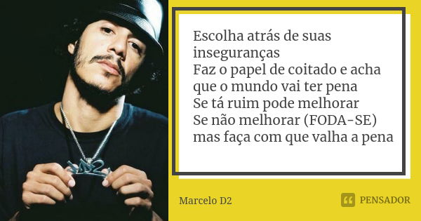 Escolha atrás de suas inseguranças Faz o papel de coitado e acha que o mundo vai ter pena Se tá ruim pode melhorar Se não melhorar (FODA-SE) mas faça com que va... Frase de Marcelo D2.