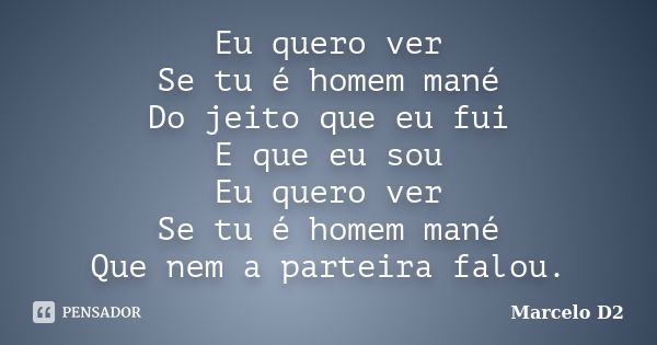 Eu quero ver Se tu é homem mané Do jeito que eu fui E que eu sou Eu quero ver Se tu é homem mané Que nem a parteira falou.... Frase de Marcelo D2.