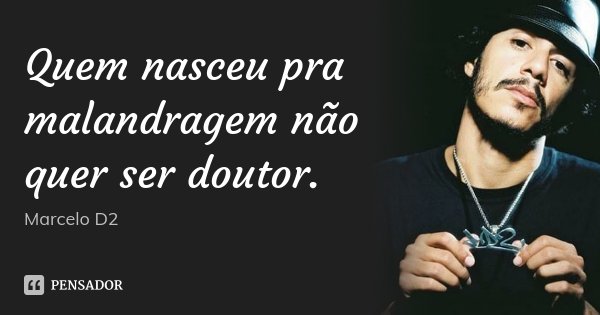 Quem nasceu pra malandragem não quer ser doutor.... Frase de Marcelo D2.