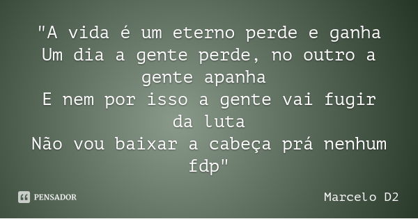 "A vida é um eterno perde e ganha
Um dia a gente perde, no outro a gente apanha E nem por isso a gente vai fugir da luta
Não vou baixar a cabeça prá nenhum... Frase de Marcelo D2.