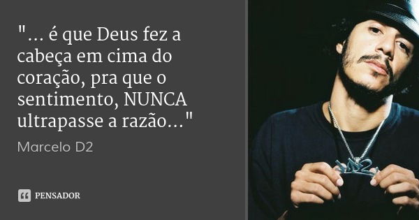 "... é que Deus fez a cabeça em cima do coração, pra que o sentimento, NUNCA ultrapasse a razão..."... Frase de Marcelo D2.