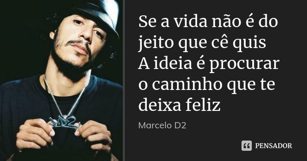 Se a vida não é do jeito que cê quis A ideia é procurar o caminho que te deixa feliz... Frase de Marcelo D2.