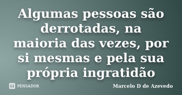 Algumas pessoas são derrotadas, na maioria das vezes, por si mesmas e pela sua própria ingratidão... Frase de Marcelo D de Azevedo.