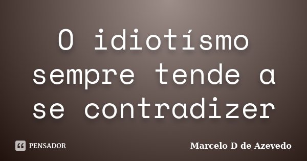 O idiotísmo sempre tende a se contradizer... Frase de Marcelo D de Azevedo.