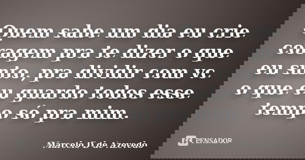 Quem sabe um dia eu crie coragem pra te dizer o que eu sinto, pra dividir com vc o que eu guardo todos esse tempo só pra mim.... Frase de Marcelo D de Azevedo.