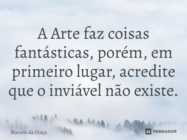 ⁠A Arte faz coisas fantásticas, porém, em primeiro lugar, acredite que o inviável não existe.... Frase de Marcelo da Graça.