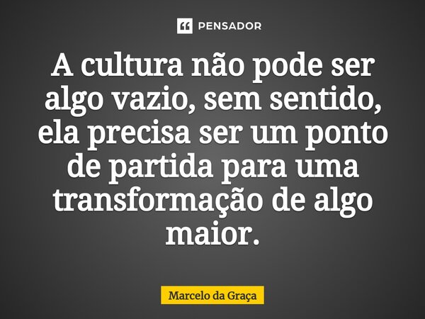 ⁠A cultura não pode ser algo vazio, sem sentido, ela precisa ser um ponto de partida para uma transformação de algo maior.... Frase de Marcelo da Graça.