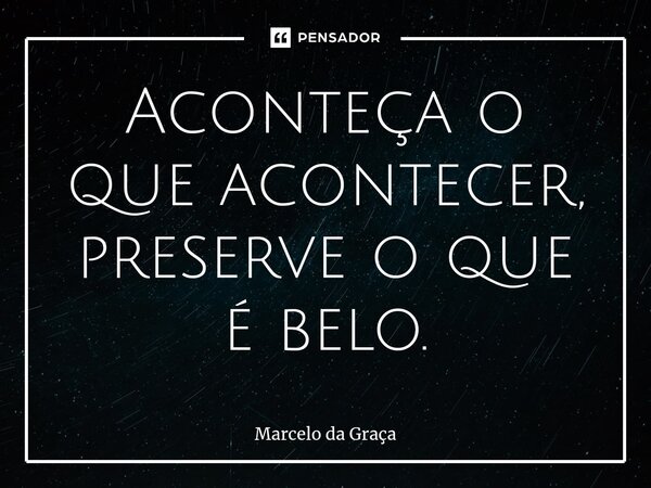 ⁠Aconteça o que acontecer, preserve o que é belo.... Frase de Marcelo da Graça.