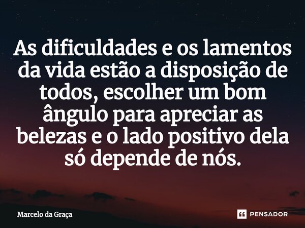⁠As dificuldades e os lamentos da vida estão a disposição de todos, escolher um bom ângulo para apreciar as belezas e o lado positivo dela só depende de nós.... Frase de Marcelo da Graça.