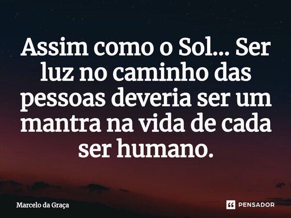 ⁠Assim como o Sol... Ser luz no caminho das pessoas deveria ser um mantra na vida de cada ser humano.... Frase de Marcelo da Graça.