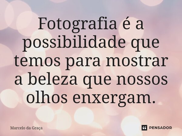 Fotografia é a possibilidade que temos para mostrar a beleza que nossos olhos enxergam.... Frase de Marcelo da Graça.