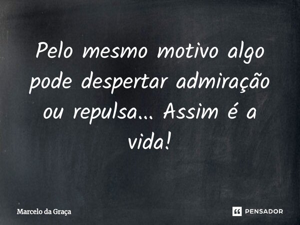 ⁠Pelo mesmo motivo algo pode despertar admiração ou repulsa... Assim é a vida!... Frase de Marcelo da Graça.