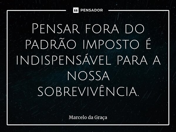 ⁠Pensar fora do padrão imposto é indispensável para a nossa sobrevivência.... Frase de Marcelo da Graça.