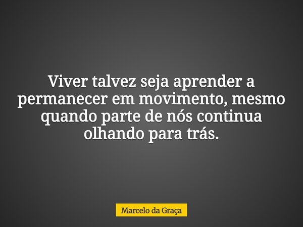 Viver talvez seja aprender a permanecer em movimento, mesmo quando parte de nós continua olhando para trás.... Frase de Marcelo da Graça.