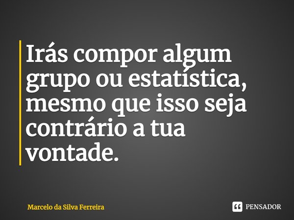 Irás compor algum grupo ou estatística, mesmo que isso seja contrário a tua vontade.⁠... Frase de Marcelo da Silva Ferreira.