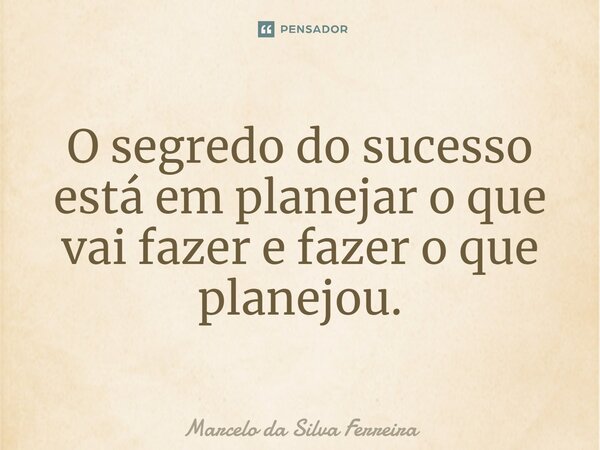 O segredo do sucesso está em planejar o que vai fazer e fazer o que planejou.... Frase de Marcelo da Silva Ferreira.