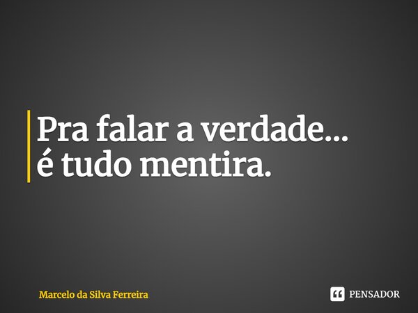 ⁠Pra falar a verdade... é tudo mentira.... Frase de Marcelo da Silva Ferreira.