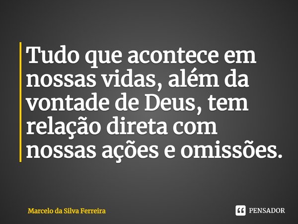 ⁠Tudo que acontece em nossas vidas, além da vontade de Deus, tem relação direta com nossas ações e omissões.... Frase de Marcelo da Silva Ferreira.