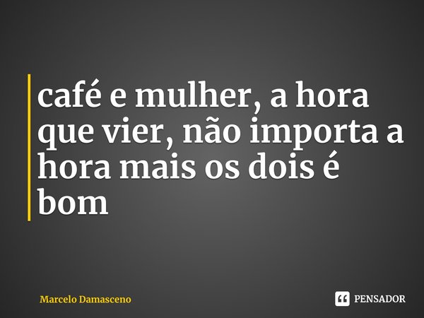 ⁠café e mulher, a hora que vier, não importa a hora mais os dois é bom... Frase de Marcelo Damasceno.