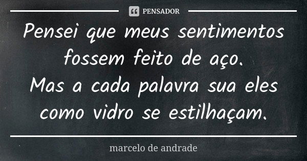 Pensei que meus sentimentos fossem feito de aço. Mas a cada palavra sua eles como vidro se estilhaçam.... Frase de marcelo de andrade.