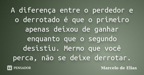 A diferença entre o perdedor e o derrotado é que o primeiro apenas deixou de ganhar enquanto que o segundo desistiu. Mermo que você perca, não se deixe derrotar... Frase de Marcelo de Elias.