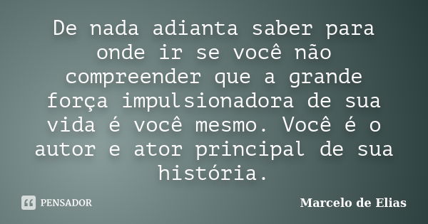 De nada adianta saber para onde ir se você não compreender que a grande força impulsionadora de sua vida é você mesmo. Você é o autor e ator principal de sua hi... Frase de Marcelo de Elias.