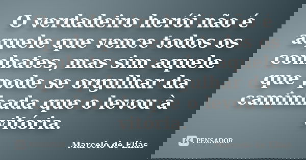 O verdadeiro herói não é aquele que vence todos os combates, mas sim aquele que pode se orgulhar da caminhada que o levou à vitória.... Frase de Marcelo de Elias.