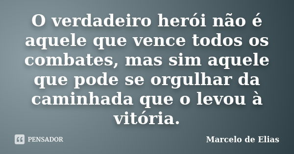 O verdadeiro herói não é aquele que vence todos os combates, mas sim aquele que pode se orgulhar da caminhada que o levou à vitória.... Frase de Marcelo de Elias.