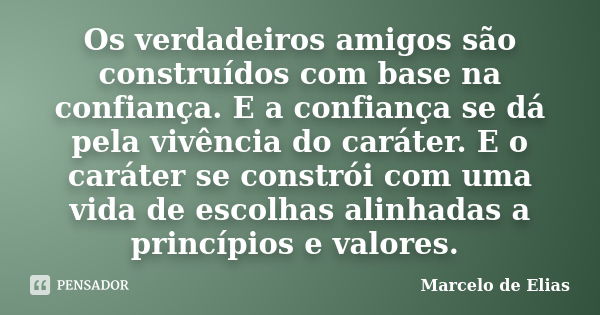 Os verdadeiros amigos são construídos com base na confiança. E a confiança se dá pela vivência do caráter. E o caráter se constrói com uma vida de escolhas alin... Frase de Marcelo de Elias.