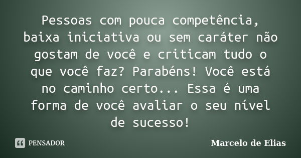 Pessoas com pouca competência, baixa iniciativa ou sem caráter não gostam de você e criticam tudo o que você faz? Parabéns! Você está no caminho certo... Essa é... Frase de Marcelo de Elias.