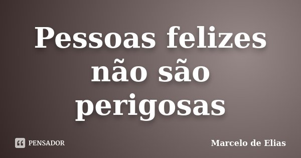 Pessoas felizes não são perigosas... Frase de Marcelo de Elias.