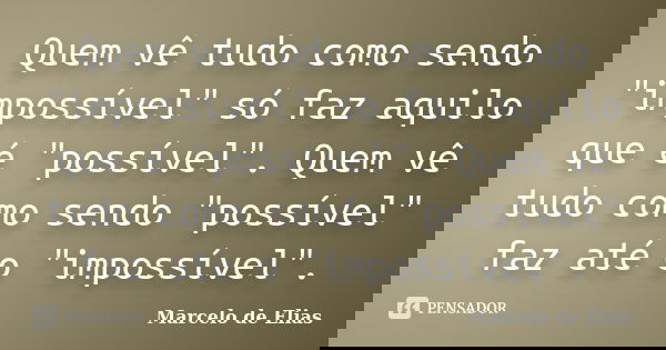 Quem vê tudo como sendo "impossível" só faz aquilo que é "possível". Quem vê tudo como sendo "possível" faz até o "impossível... Frase de Marcelo de Elias.