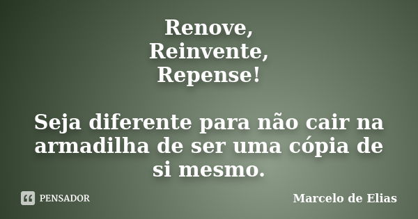 Renove, Reinvente, Repense! Seja diferente para não cair na armadilha de ser uma cópia de si mesmo.... Frase de Marcelo de Elias.