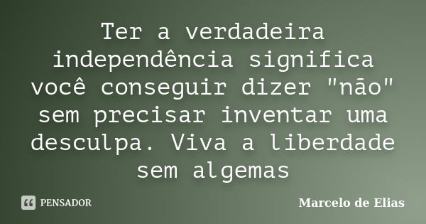 Ter a verdadeira independência significa você conseguir dizer "não" sem precisar inventar uma desculpa. Viva a liberdade sem algemas... Frase de Marcelo de Elias.