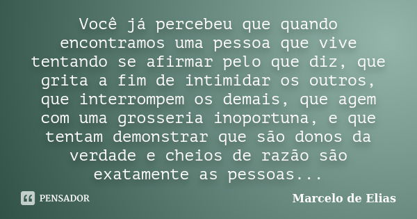 Você já percebeu que quando encontramos uma pessoa que vive tentando se afirmar pelo que diz, que grita a fim de intimidar os outros, que interrompem os demais,... Frase de Marcelo de Elias.