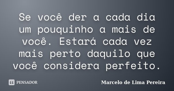 Se você der a cada dia um pouquinho a mais de você. Estará cada vez mais perto daquilo que você considera perfeito.... Frase de Marcelo de Lima Pereira.