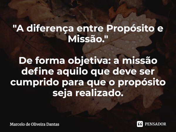 ⁠"A diferença entre Propósito e Missão."
⁠
De forma objetiva: a missão define aquilo que deve ser cumprido para que o propósito seja realizado.... Frase de Marcelo de Oliveira Dantas.