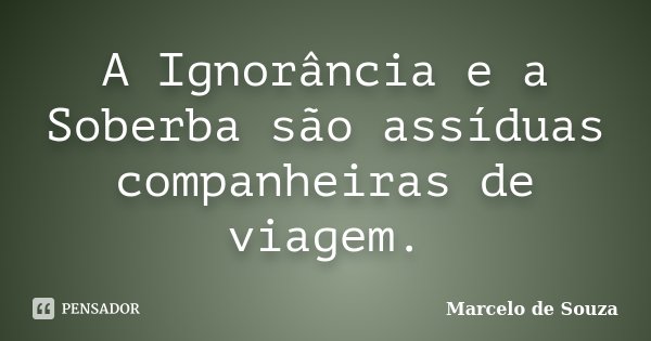 A Ignorância e a Soberba são assíduas companheiras de viagem.... Frase de Marcelo de Souza.