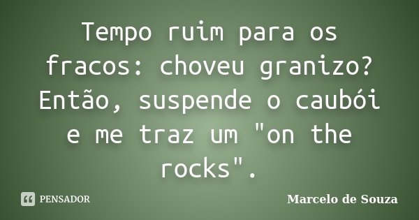 Tempo ruim para os fracos: choveu granizo? Então, suspende o caubói e me traz um "on the rocks".... Frase de Marcelo de Souza.