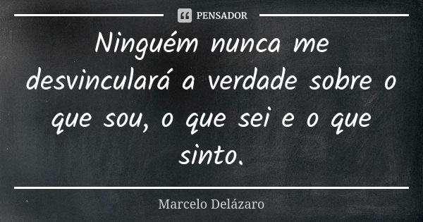 Ninguém nunca me desvinculará a verdade sobre o que sou, o que sei e o que sinto.... Frase de Marcelo Delázaro.